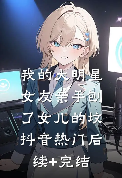 我的大明星女友亲手刨了女儿的坟抖音热门后续+完结
