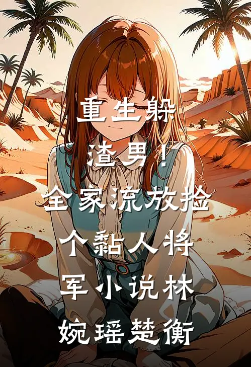 重生躲渣男！全家流放捡个黏人将军小说林婉瑶楚衡