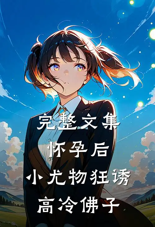 完整文集怀孕后，小尤物狂诱高冷佛子