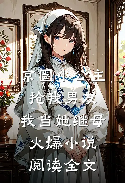 京圈小公主抢我男友，我当她继母火爆小说阅读全文