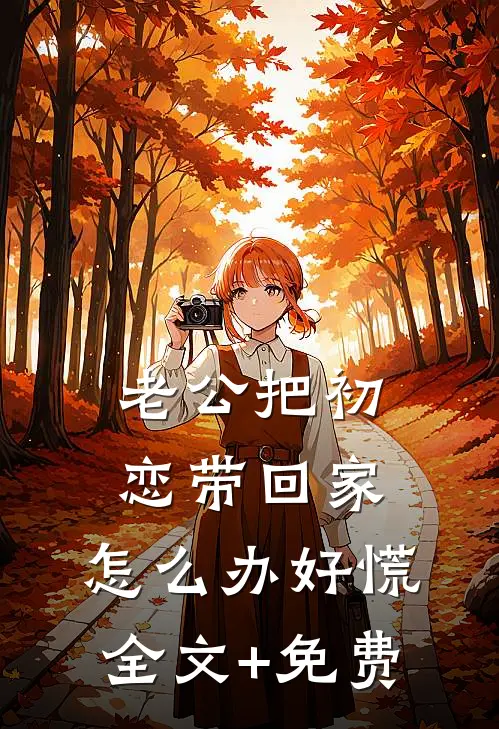 老公把初恋带回家，怎么办好慌全文+免费