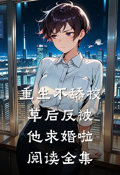 重生不舔校草后反被他求婚啦阅读全集