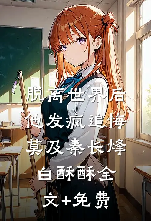 脱离世界后，他发疯追悔莫及秦长烽白酥酥全文+免费
