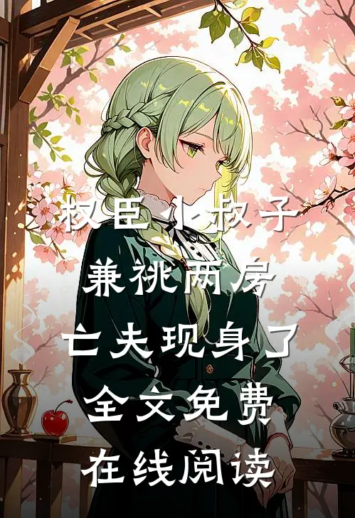 权臣小叔子兼祧两房，亡夫现身了全文免费在线阅读