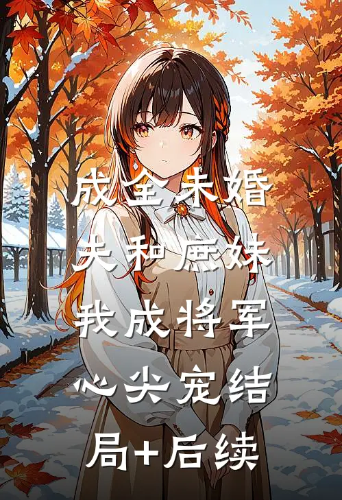 成全未婚夫和庶妹，我成将军心尖宠结局+后续