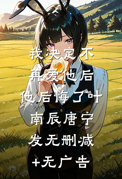 我决定不再爱他后，他后悔了叶南辰唐宁发无删减+无广告