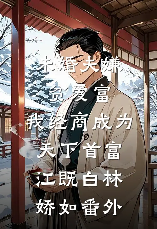 未婚夫嫌贫爱富，我经商成为天下首富江既白林娇如 番外
