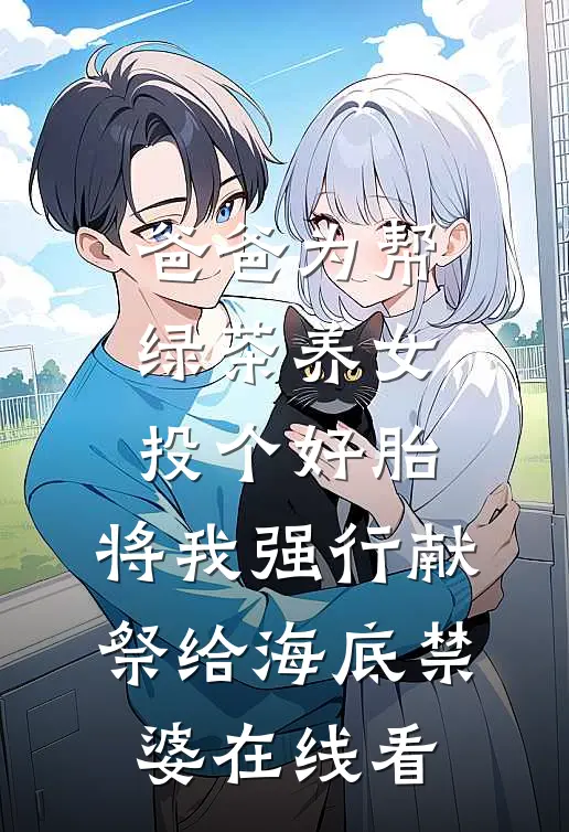 爸爸为帮绿茶养女投个好胎，将我强行献祭给海底禁婆在线看