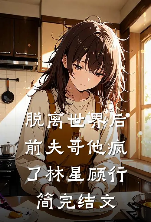 脱离世界后，前夫哥他疯了林星顾行简完结文