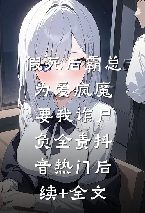 假死后霸总为爱疯魔，要我诈尸负全责抖音热门后续+全文
