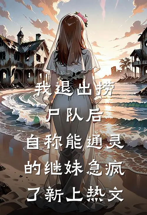 我退出捞尸队后，自称能通灵的继妹急疯了新上热文