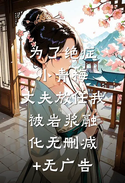 为了绝症小青梅，丈夫放任我被岩浆融化无删减+无广告