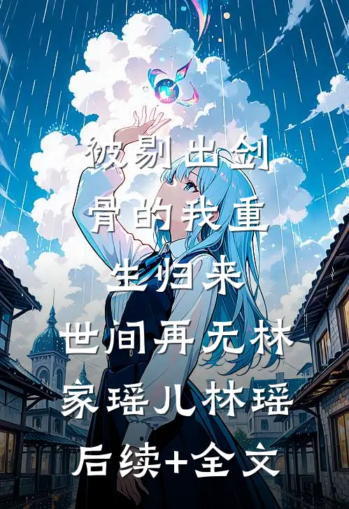被剔出剑骨的我重生归来，世间再无林家瑶儿林瑶后续+全文