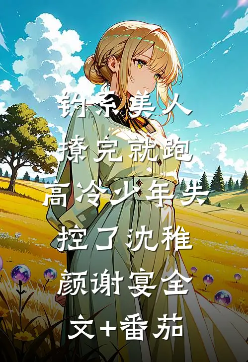 钓系美人撩完就跑，高冷少年失控了沈稚颜谢宴全文+番茄