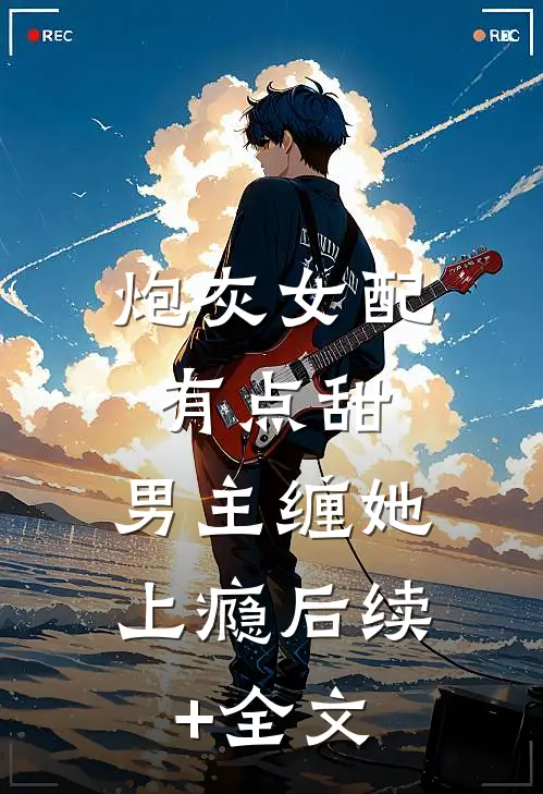 炮灰女配有点甜，男主缠她上瘾后续+全文