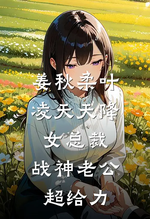 姜秋柔叶凌天天降女总裁，战神老公超给力