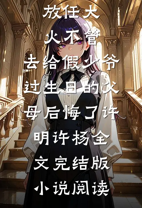 放任大火不管，去给假少爷过生日的父母后悔了许明许杨全文完结版小说阅读