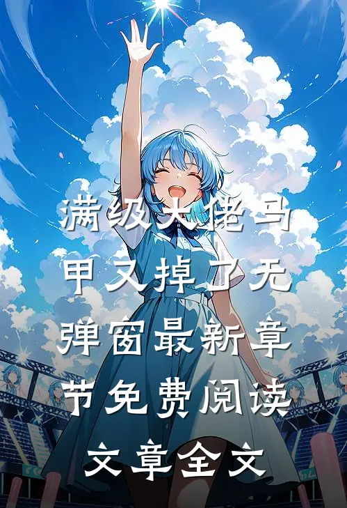 满级大佬马甲又掉了 无弹窗 最新章节 免费阅读文章全文