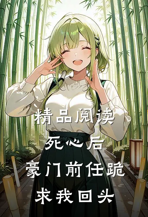 精品阅读死心后，豪门前任跪求我回头