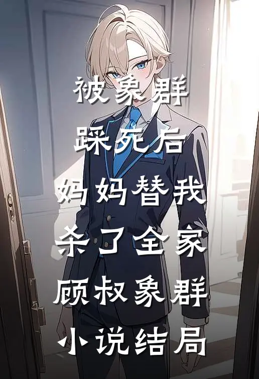 被象群踩死后，妈妈替我杀了全家顾叔象群小说结局