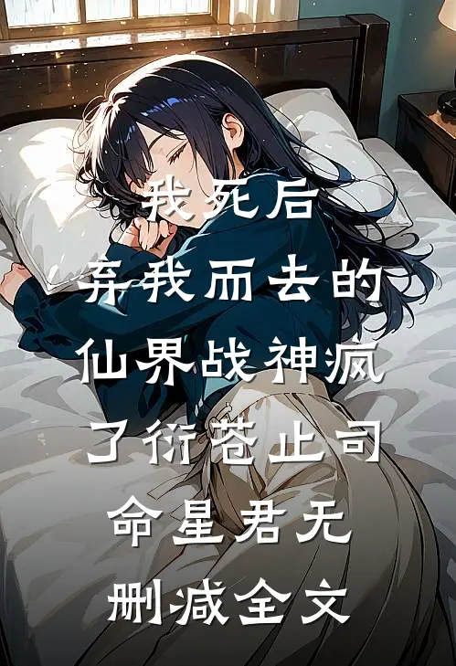 我死后，弃我而去的仙界战神疯了衍苍止司命星君无删减全文