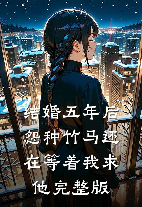 结婚五年后，怨种竹马还在等着我求他完整版