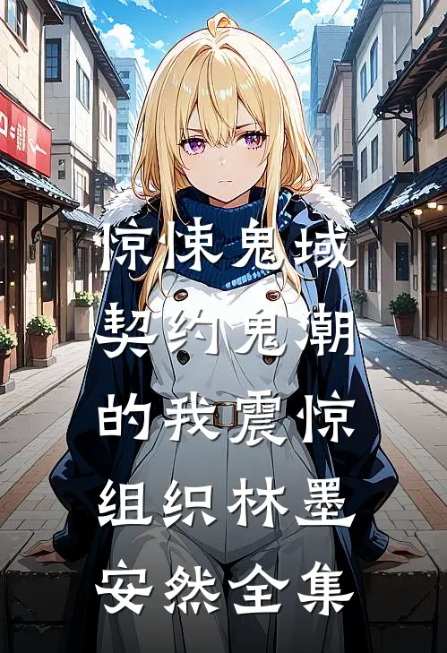 惊悚鬼域：契约鬼潮的我震惊组织林墨安然 全集