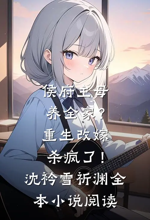 侯府主母养全家？重生改嫁杀疯了！沈衿雪祈渊全本小说阅读
