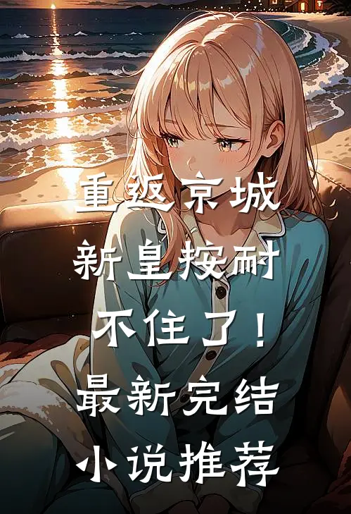 重返京城，新皇按耐不住了！最新完结小说推荐