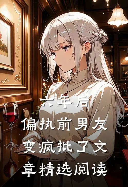六年后，偏执前男友变疯批了文章精选阅读
