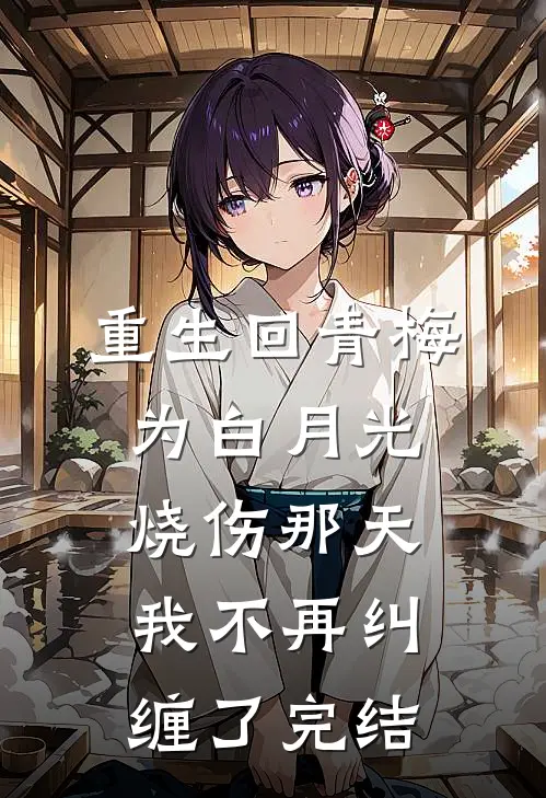 重生回青梅为白月光烧伤那天，我不再纠缠了完结