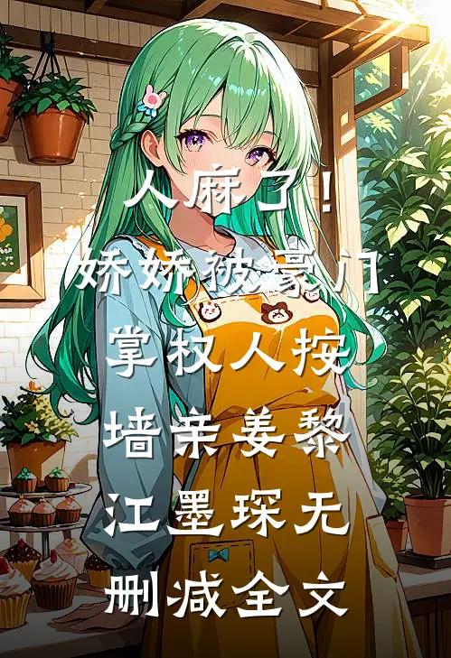 人麻了！娇娇被豪门掌权人按墙亲姜黎江墨琛无删减全文