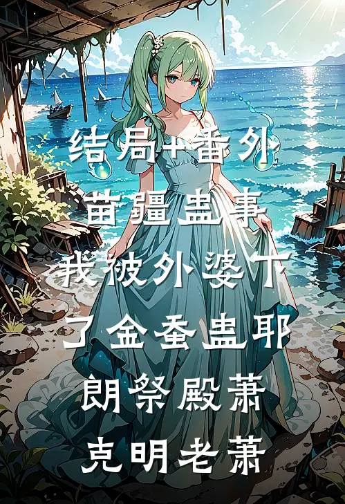 结局+番外苗疆蛊事：我被外婆下了金蚕蛊-耶朗祭殿萧克明老萧