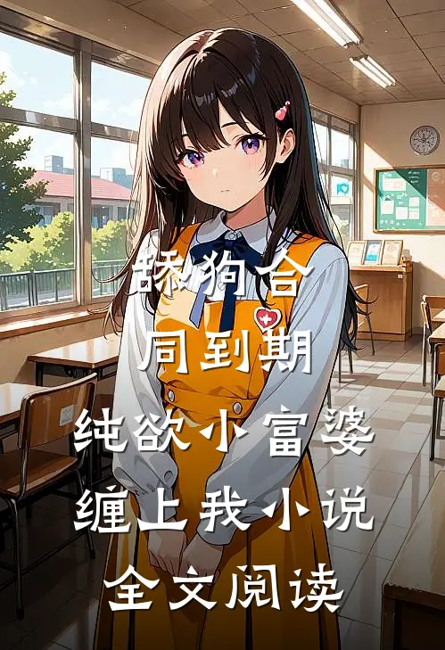 舔狗合同到期，纯欲小富婆缠上我小说全文阅读