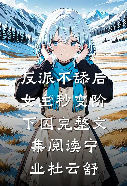 反派不舔后，女主秒变阶下囚完整文集阅读宁业杜云舒