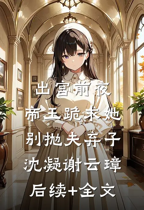 出宫前夜，帝王跪求她别抛夫弃子沈凝谢云璋后续+全文