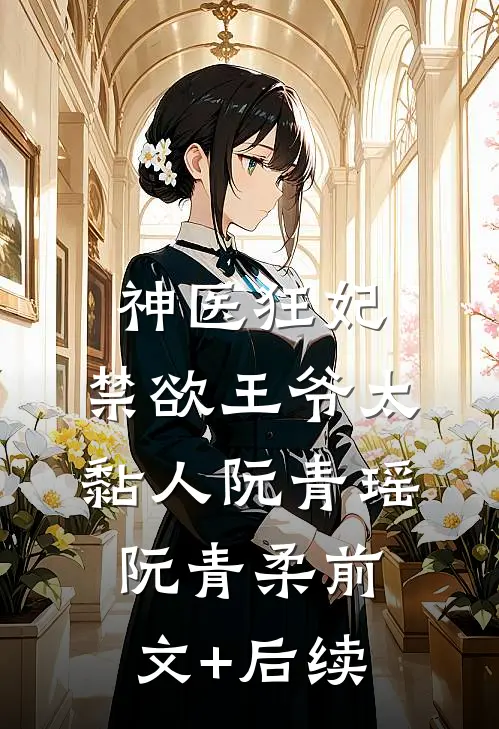 神医狂妃：禁欲王爷太黏人阮青瑶阮青柔前文+后续