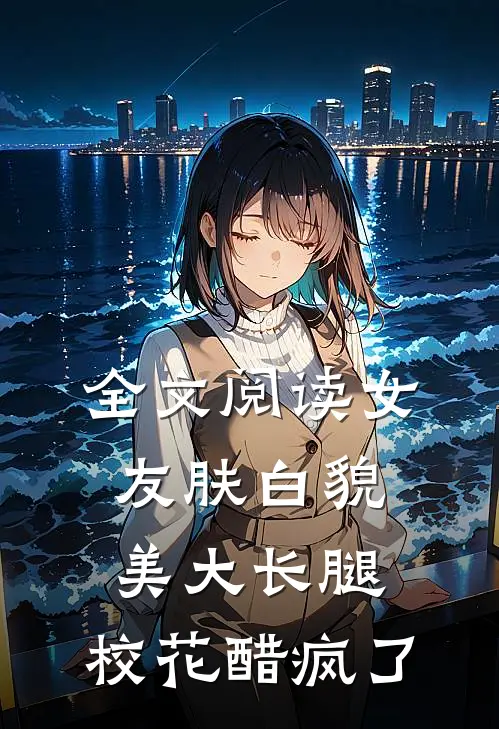 全文阅读女友肤白貌美大长腿，校花醋疯了