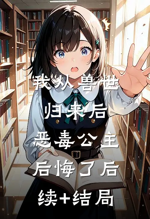 我从兽世归来后，恶毒公主后悔了后续+结局