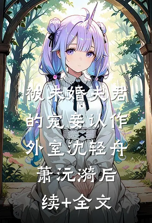 被未婚夫君的宠妾认作外室沈轻舟萧沅漪后续+全文