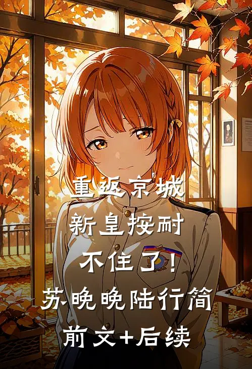 重返京城，新皇按耐不住了！苏晚晚陆行简前文+后续