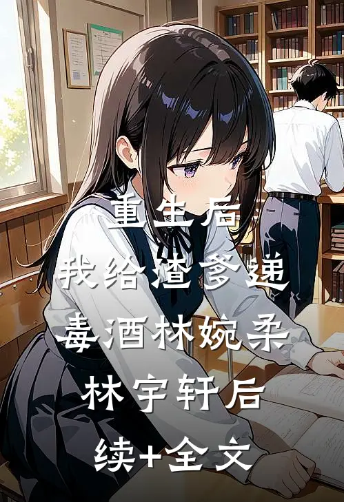 重生后，我给渣爹递毒酒林婉柔林宇轩后续+全文