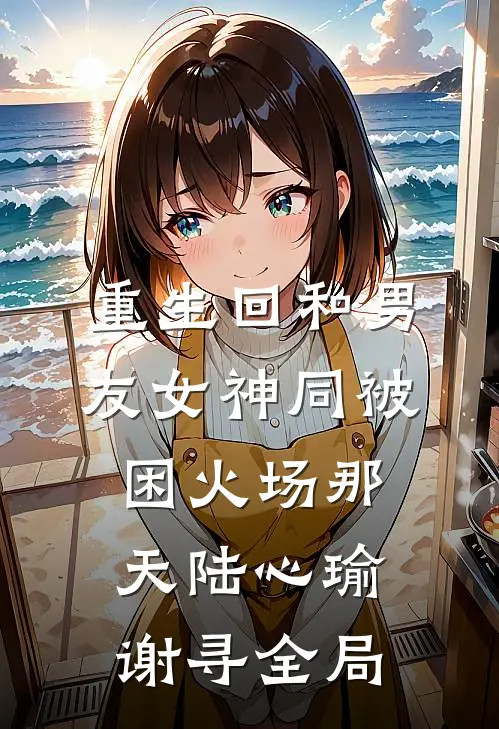 重生回和男友女神同被困火场那天陆心瑜谢寻全局