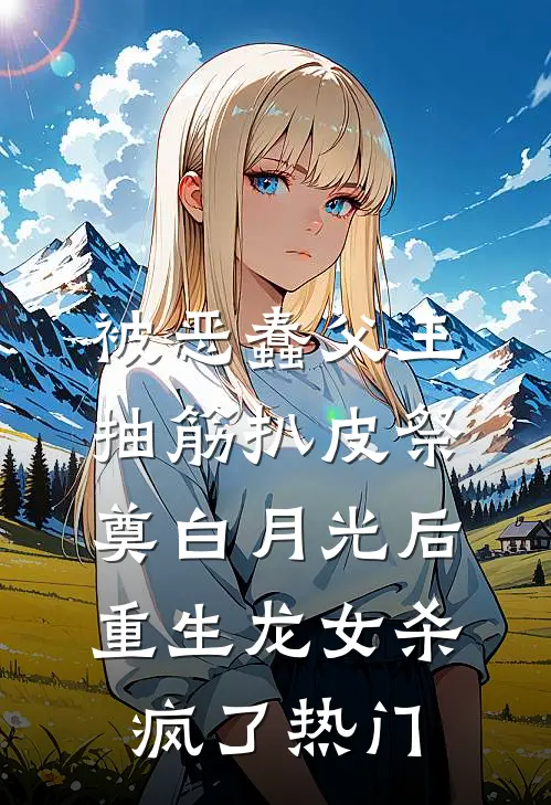 被恶蠢父王抽筋扒皮祭奠白月光后，重生龙女杀疯了热门