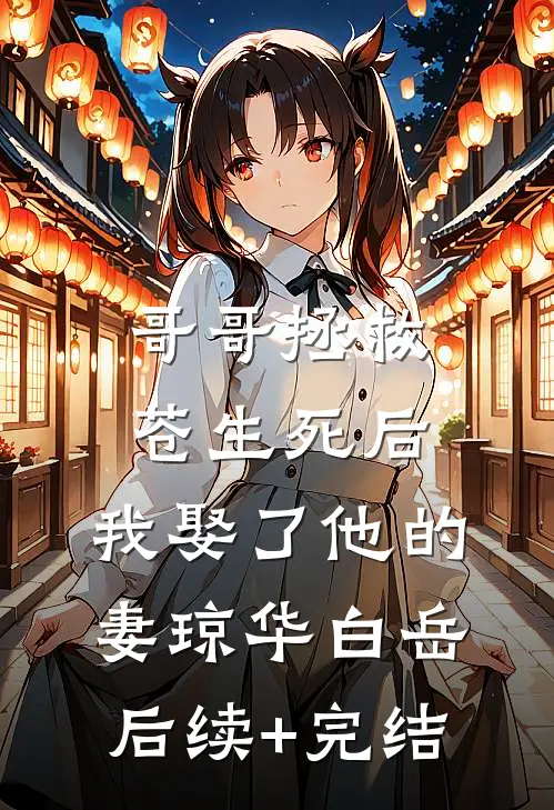 哥哥拯救苍生死后，我娶了他的妻琼华白岳后续+完结