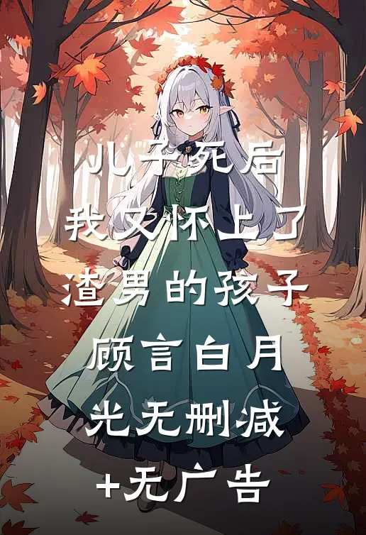 儿子死后，我又怀上了渣男的孩子顾言白月光无删减+无广告