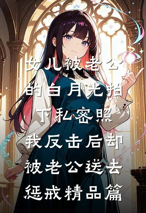 女儿被老公的白月光拍下私密照，我反击后却被老公送去惩戒精品篇