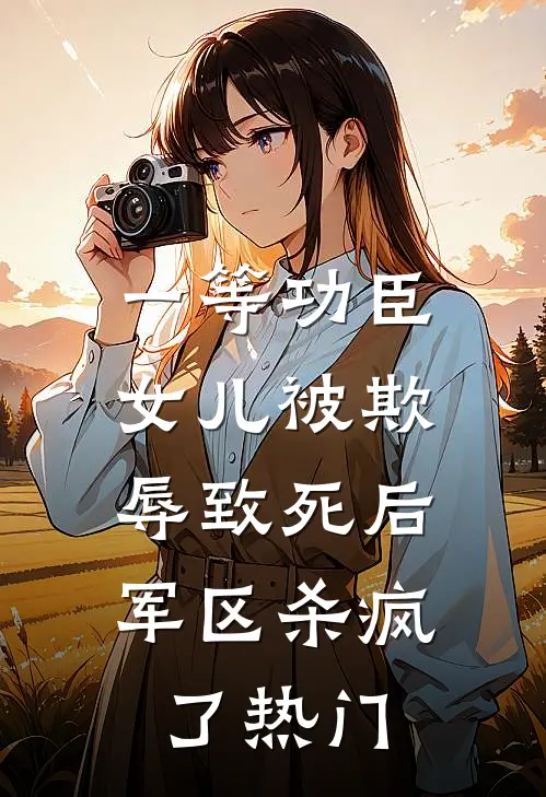 一等功臣女儿被欺辱致死后，军区杀疯了热门