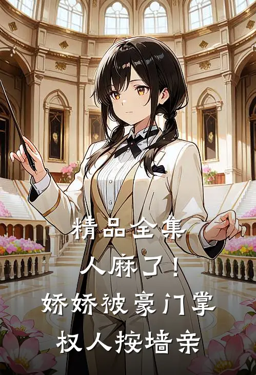 精品全集人麻了！娇娇被豪门掌权人按墙亲