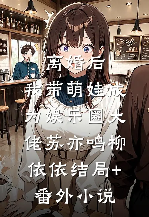 离婚后，我带萌娃成为娱乐圈大佬苏亦鸣柳依依结局+番外小说